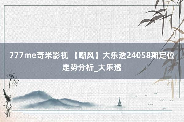 777me奇米影视 【嘲风】大乐透24058期定位走势分析_大乐透