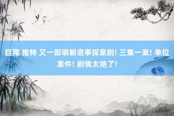 巨屌 推特 又一部明朝诡事探案剧! 三集一案! 单位案件! 剧情太绝了!