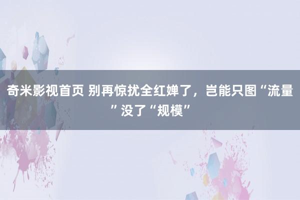 奇米影视首页 别再惊扰全红婵了，岂能只图“流量”没了“规模”