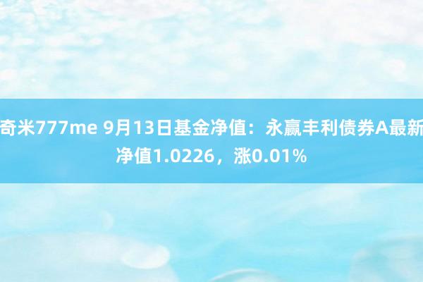 奇米777me 9月13日基金净值：永赢丰利债券A最新净值1.0226，涨0.01%