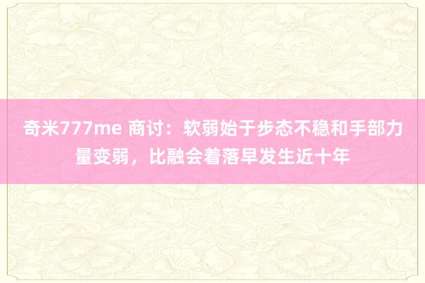 奇米777me 商讨：软弱始于步态不稳和手部力量变弱，比融会着落早发生近十年