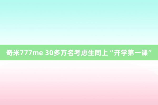 奇米777me 30多万名考虑生同上“开学第一课”