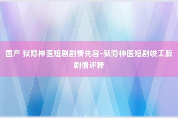 国产 狱隐神医短剧剧情先容-狱隐神医短剧竣工版剧情评释