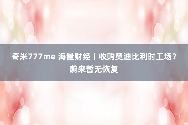 奇米777me 海量财经丨收购奥迪比利时工场？蔚来暂无恢复