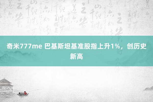 奇米777me 巴基斯坦基准股指上升1%，创历史新高