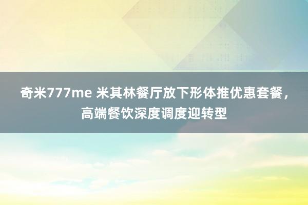 奇米777me 米其林餐厅放下形体推优惠套餐，高端餐饮深度调度迎转型