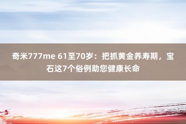 奇米777me 61至70岁：把抓黄金养寿期，宝石这7个俗例助您健康长命