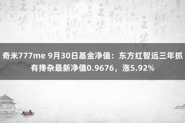 奇米777me 9月30日基金净值：东方红智远三年抓有搀杂最新净值0.9676，涨5.92%