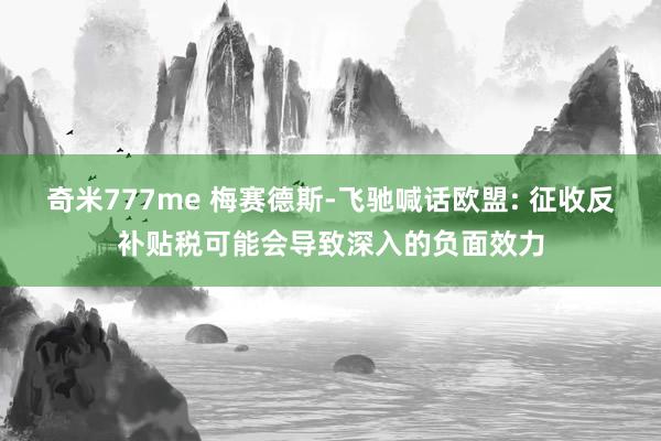 奇米777me 梅赛德斯-飞驰喊话欧盟: 征收反补贴税可能会导致深入的负面效力