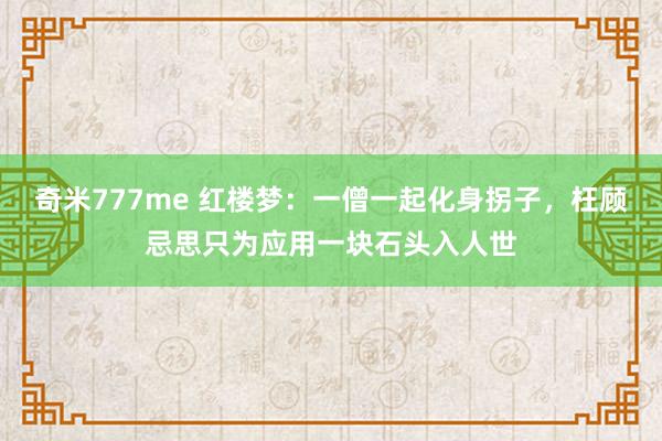 奇米777me 红楼梦：一僧一起化身拐子，枉顾忌思只为应用一块石头入人世