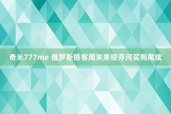 奇米777me 俄罗斯搭客周末来绥芬河买狗尾续