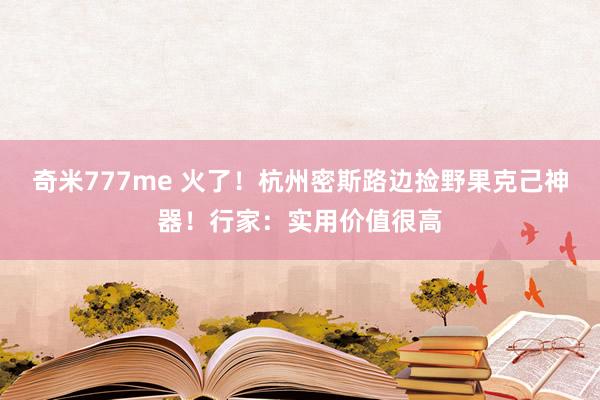 奇米777me 火了！杭州密斯路边捡野果克己神器！行家：实用价值很高