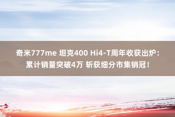 奇米777me 坦克400 Hi4-T周年收获出炉：累计销量突破4万 斩获细分市集销冠！