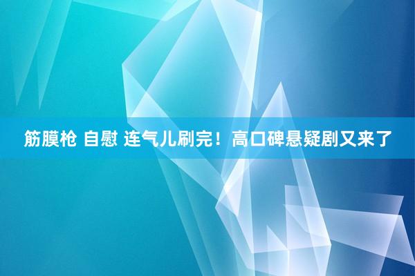 筋膜枪 自慰 连气儿刷完！高口碑悬疑剧又来了