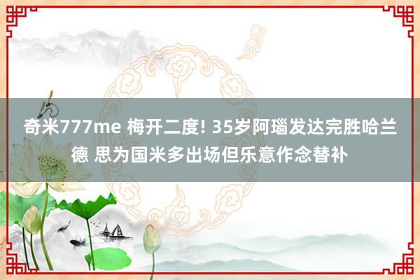 奇米777me 梅开二度! 35岁阿瑙发达完胜哈兰德 思为国米多出场但乐意作念替补