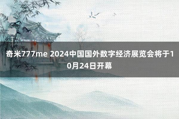 奇米777me 2024中国国外数字经济展览会将于10月24日开幕