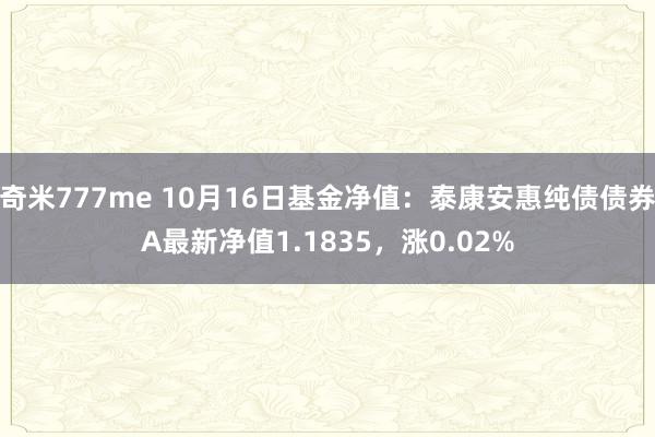 奇米777me 10月16日基金净值：泰康安惠纯债债券A最新净值1.1835，涨0.02%