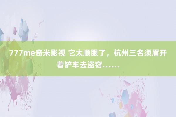 777me奇米影视 它太顺眼了，杭州三名须眉开着铲车去盗窃……