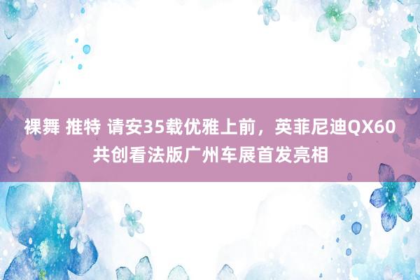 裸舞 推特 请安35载优雅上前，英菲尼迪QX60共创看法版广州车展首发亮相