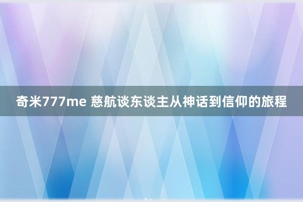 奇米777me 慈航谈东谈主从神话到信仰的旅程