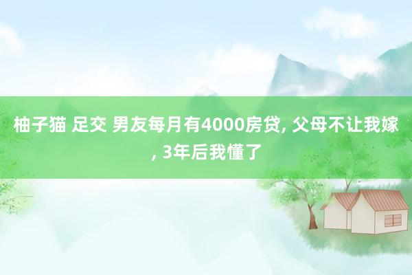 柚子猫 足交 男友每月有4000房贷， 父母不让我嫁， 3年后我懂了