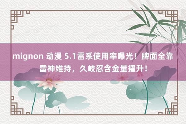 mignon 动漫 5.1雷系使用率曝光！牌面全靠雷神维持，久岐忍含金量擢升！