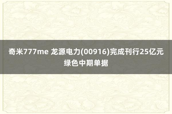 奇米777me 龙源电力(00916)完成刊行25亿元绿色中期单据