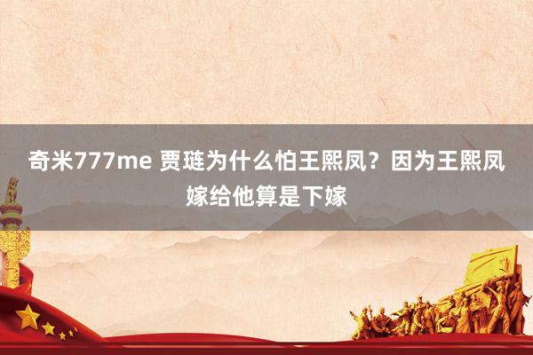 奇米777me 贾琏为什么怕王熙凤？因为王熙凤嫁给他算是下嫁