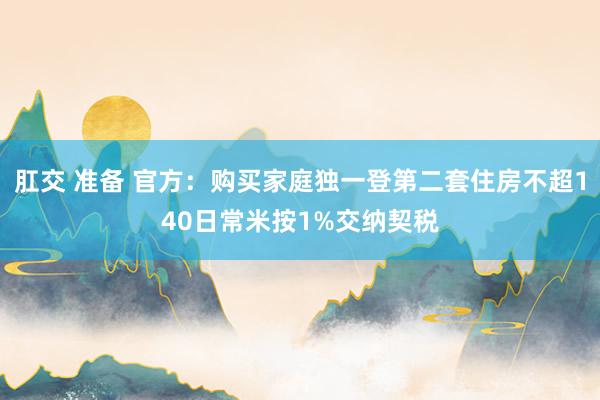 肛交 准备 官方：购买家庭独一登第二套住房不超140日常米按1%交纳契税