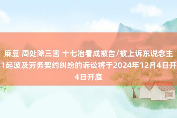 麻豆 周处除三害 十七冶看成被告/被上诉东说念主的1起波及劳务契约纠纷的诉讼将于2024年12月4日开庭