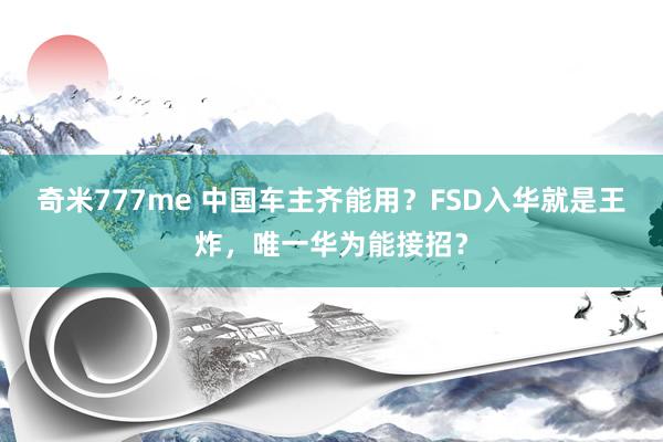 奇米777me 中国车主齐能用？FSD入华就是王炸，唯一华为能接招？