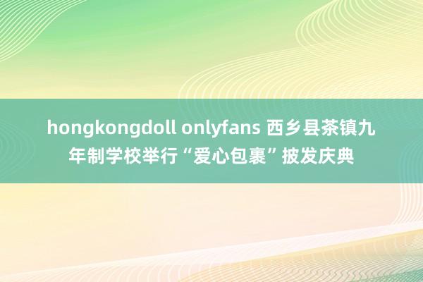 hongkongdoll onlyfans 西乡县茶镇九年制学校举行“爱心包裹”披发庆典