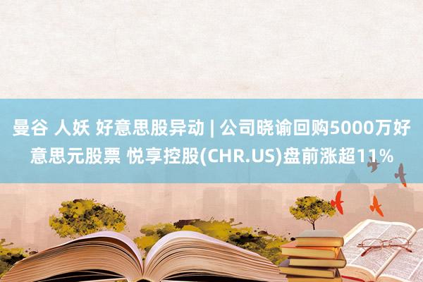 曼谷 人妖 好意思股异动 | 公司晓谕回购5000万好意思元股票 悦享控股(CHR.US)盘前涨超11%