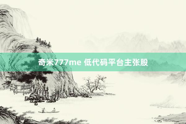 奇米777me 低代码平台主张股