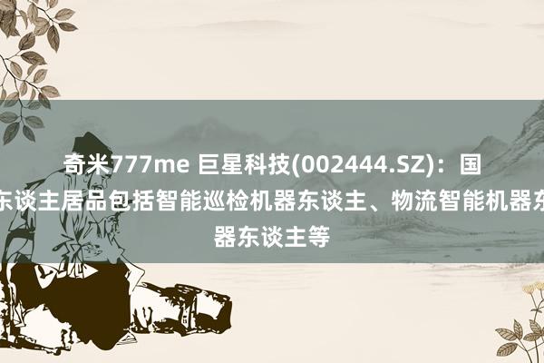 奇米777me 巨星科技(002444.SZ)：国自机器东谈主居品包括智能巡检机器东谈主、物流智能机器东谈主等