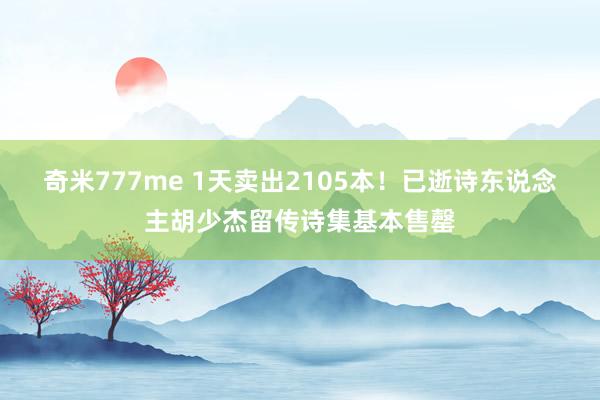 奇米777me 1天卖出2105本！已逝诗东说念主胡少杰留传诗集基本售罄