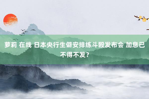 萝莉 在线 日本央行生僻安排练斗殴发布会 加息已不得不发？