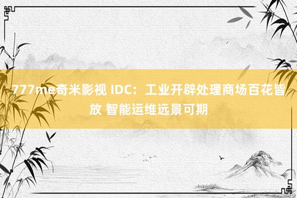 777me奇米影视 IDC：工业开辟处理商场百花皆放 智能运维远景可期