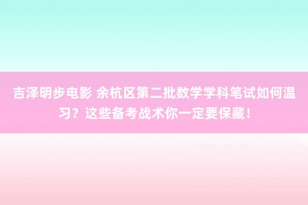 吉泽明步电影 余杭区第二批数学学科笔试如何温习？这些备考战术你一定要保藏！